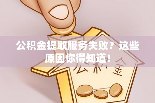 宁德公积金提取服务失败？这些原因你得知道！