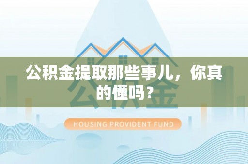 宁德公积金提取那些事儿，你真的懂吗？