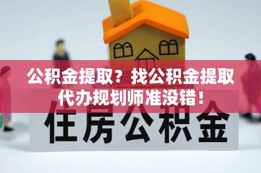 宁德公积金提取？找公积金提取代办规划师准没错！