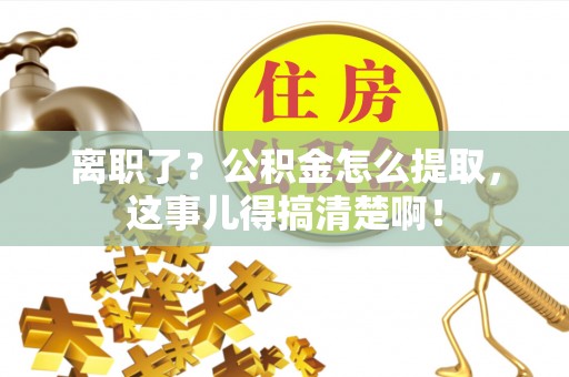 宁德离职了？公积金怎么提取，这事儿得搞清楚啊！