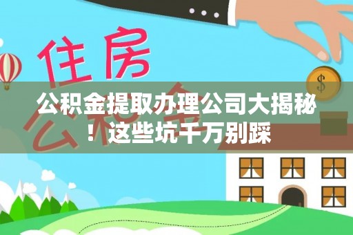 宁德公积金提取办理公司大揭秘！这些坑千万别踩