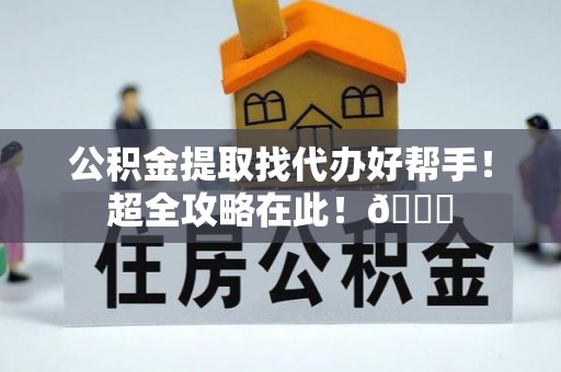 宁德公积金提取找代办好帮手！超全攻略在此！😎