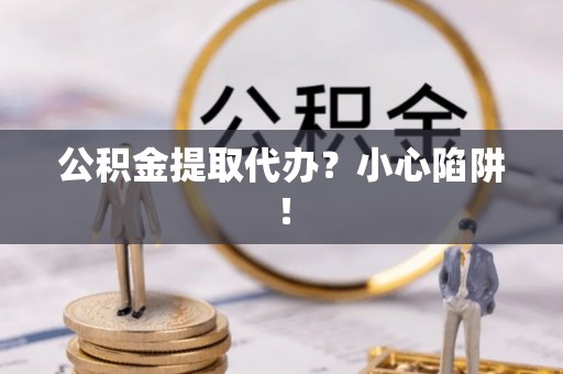 宁德公积金提取代办？小心陷阱！