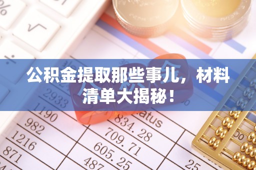 宁德公积金提取那些事儿，材料清单大揭秘！