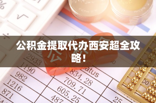 宁德公积金提取代办西安超全攻略！