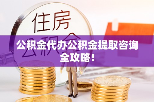 宁德公积金代办公积金提取咨询全攻略！