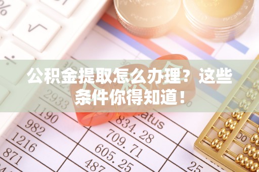 宁德公积金提取怎么办理？这些条件你得知道！