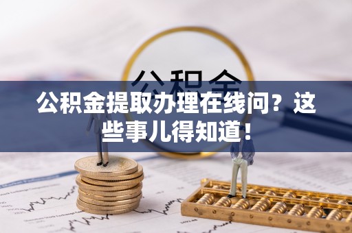 宁德公积金提取办理在线问？这些事儿得知道！
