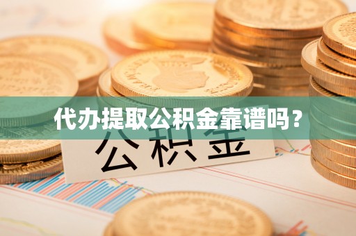 宁德代办提取公积金靠谱吗？