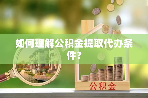 宁德如何理解公积金提取代办条件？