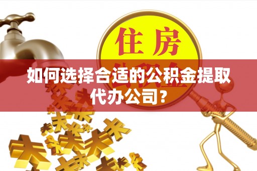宁德如何选择合适的公积金提取代办公司？