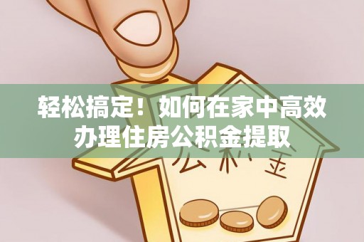 宁德轻松搞定！如何在家中高效办理住房公积金提取