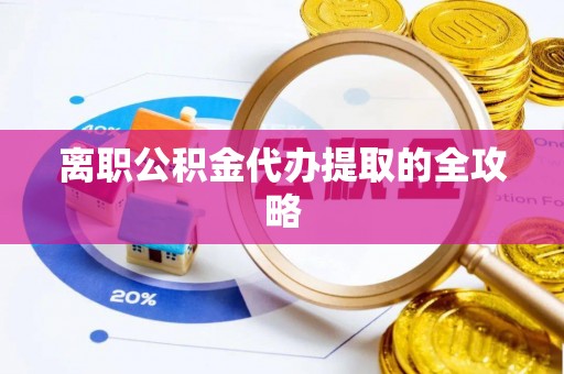 宁德离职公积金代办提取的全攻略