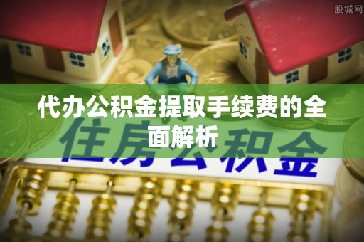 宁德代办公积金提取手续费的全面解析