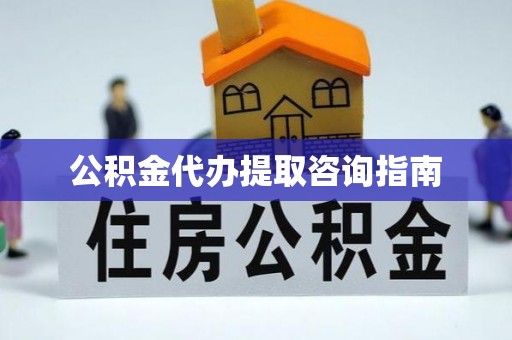 宁德公积金代办提取咨询指南