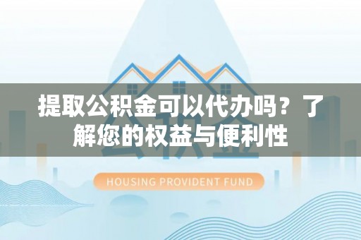 宁德提取公积金可以代办吗？了解您的权益与便利性