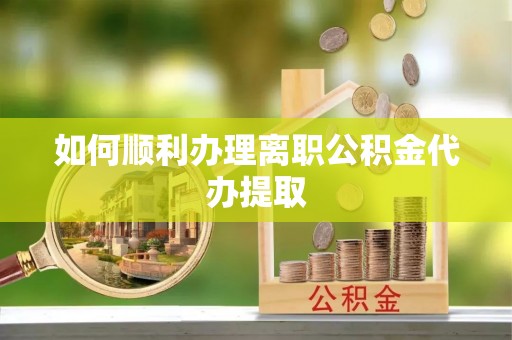 宁德如何顺利办理离职公积金代办提取