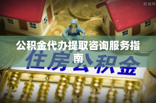 宁德公积金代办提取咨询服务指南