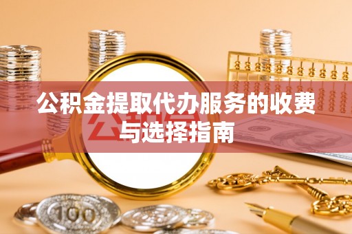 宁德公积金提取代办服务的收费与选择指南