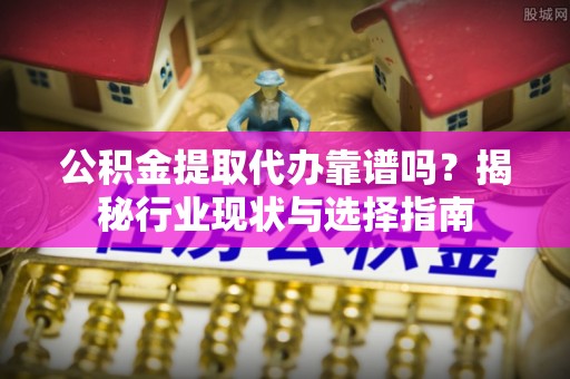 宁德公积金提取代办靠谱吗？揭秘行业现状与选择指南