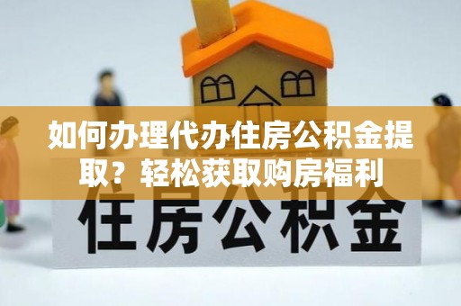 宁德如何办理代办住房公积金提取？轻松获取购房福利