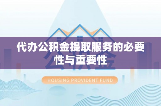 宁德代办公积金提取服务的必要性与重要性