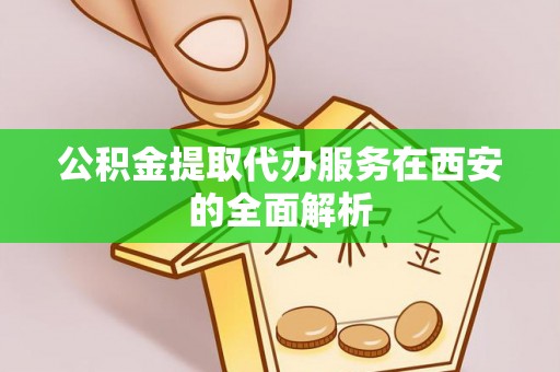 宁德公积金提取代办服务在西安的全面解析