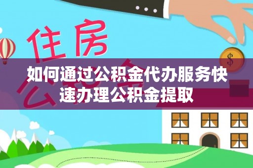 宁德如何通过公积金代办服务快速办理公积金提取