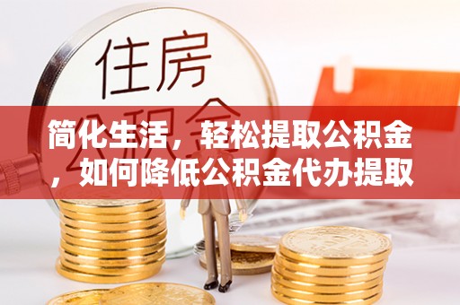 宁德简化生活，轻松提取公积金，如何降低公积金代办提取的费用？