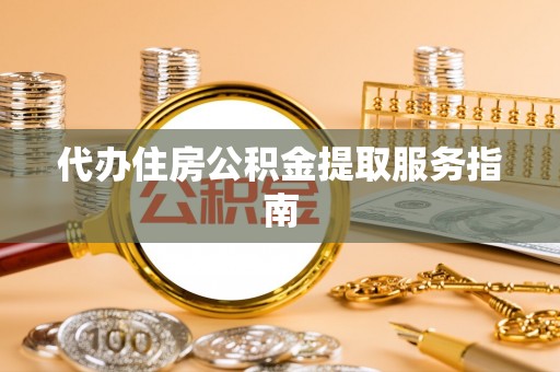 宁德代办住房公积金提取服务指南