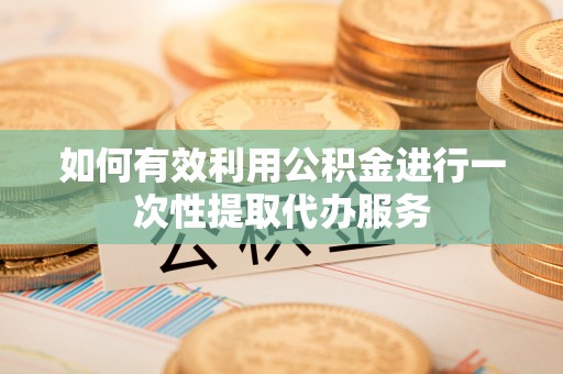 宁德如何有效利用公积金进行一次性提取代办服务