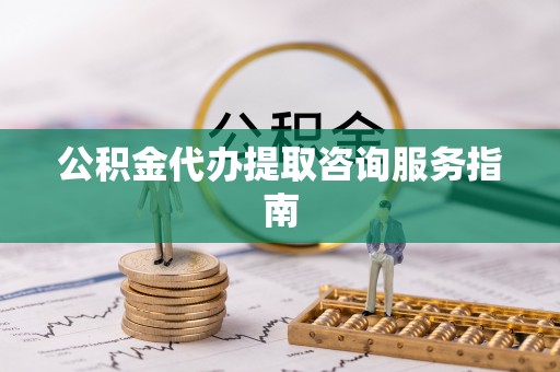 宁德公积金代办提取咨询服务指南