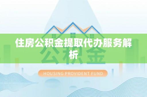 宁德住房公积金提取代办服务解析
