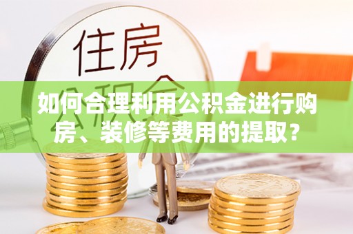 宁德如何合理利用公积金进行购房、装修等费用的提取？