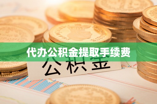 宁德代办公积金提取手续费