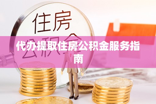 宁德代办提取住房公积金服务指南