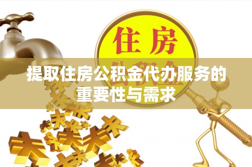 宁德提取住房公积金代办服务的重要性与需求
