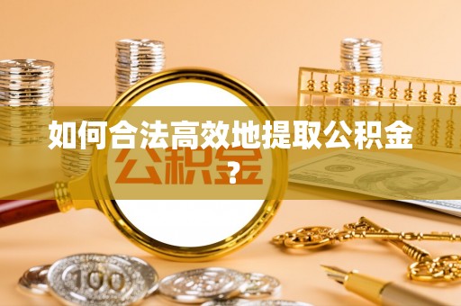 宁德如何合法高效地提取公积金？