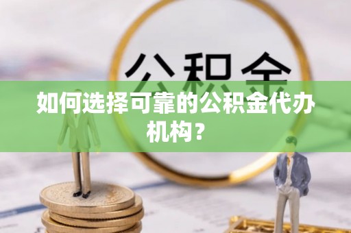 宁德如何选择可靠的公积金代办机构？