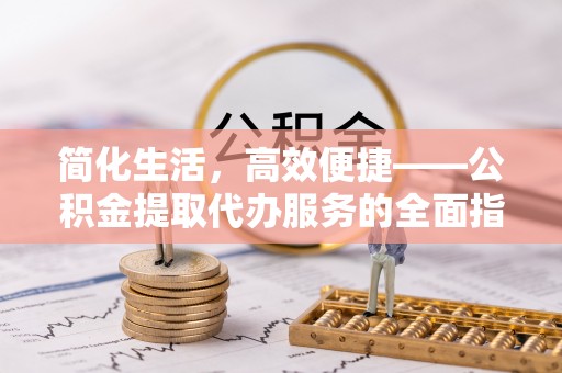宁德简化生活，高效便捷——公积金提取代办服务的全面指南