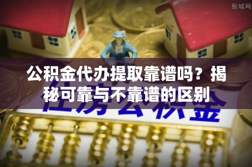 宁德公积金代办提取靠谱吗？揭秘可靠与不靠谱的区别