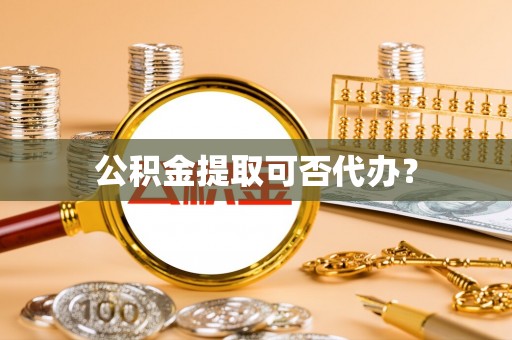 宁德公积金提取可否代办？
