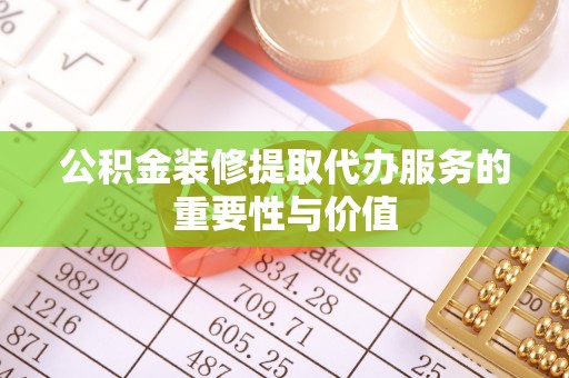 宁德公积金装修提取代办服务的重要性与价值