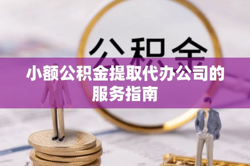 宁德小额公积金提取代办公司的服务指南