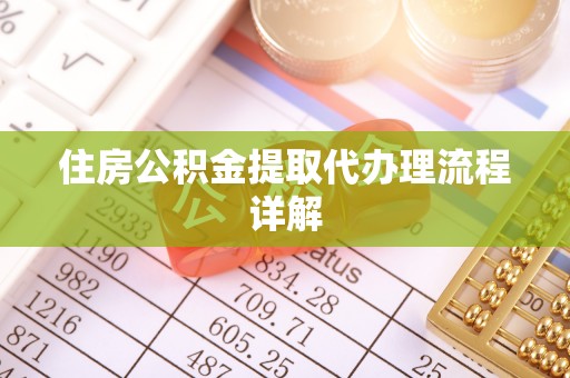 宁德住房公积金提取代办理流程详解