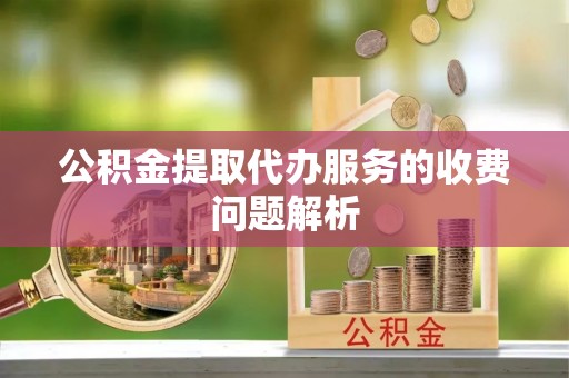 宁德公积金提取代办服务的收费问题解析
