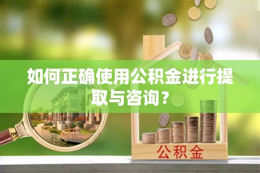 宁德如何正确使用公积金进行提取与咨询？