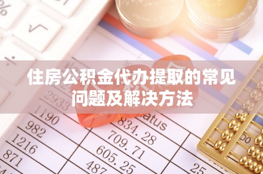 宁德住房公积金代办提取的常见问题及解决方法