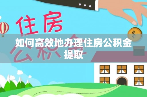 宁德如何高效地办理住房公积金提取