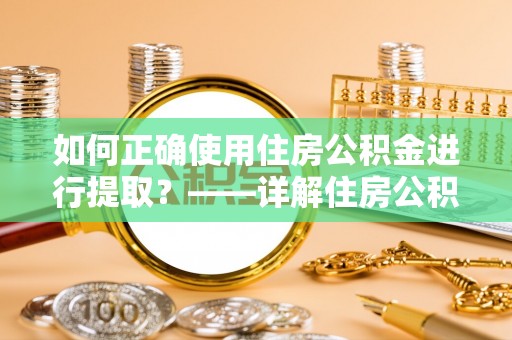 宁德如何正确使用住房公积金进行提取？——详解住房公积金代办提取流程与注意事项